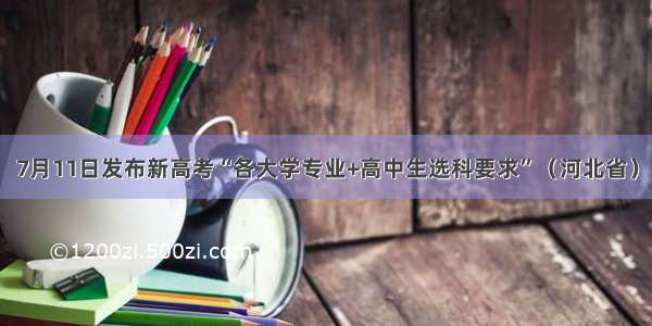 7月11日发布新高考“各大学专业+高中生选科要求”（河北省）