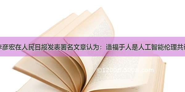 李彦宏在人民日报发表署名文章认为：造福于人是人工智能伦理共识