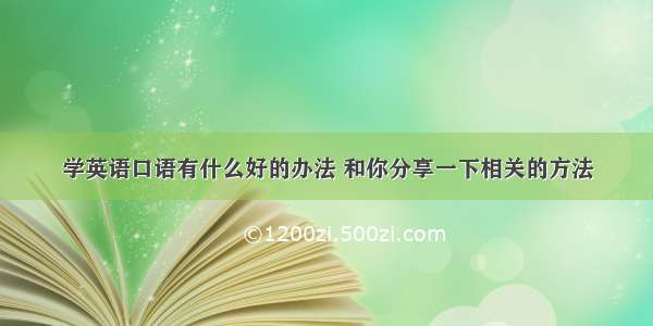 学英语口语有什么好的办法 和你分享一下相关的方法