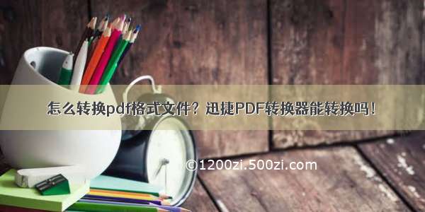 怎么转换pdf格式文件？迅捷PDF转换器能转换吗！