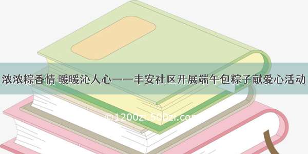 浓浓粽香情 暖暖沁人心——丰安社区开展端午包粽子献爱心活动