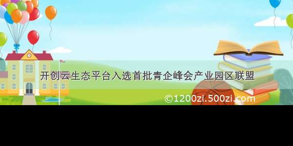 开创云生态平台入选首批青企峰会产业园区联盟