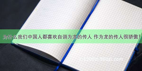 为什么我们中国人都喜欢自诩为龙的传人 作为龙的传人很骄傲！