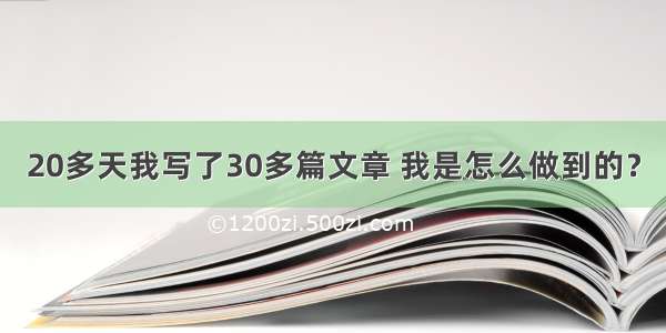 20多天我写了30多篇文章 我是怎么做到的？