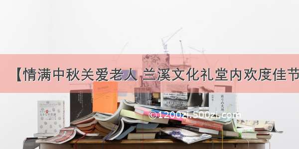 【情满中秋关爱老人 兰溪文化礼堂内欢度佳节