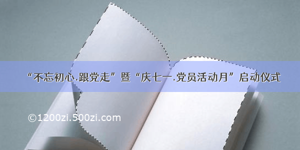 “不忘初心.跟党走”暨“庆七一.党员活动月”启动仪式