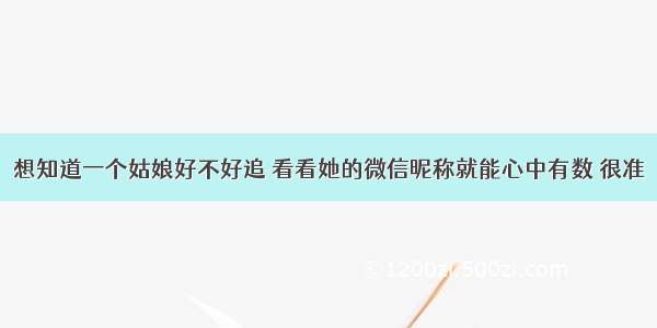 想知道一个姑娘好不好追 看看她的微信昵称就能心中有数 很准