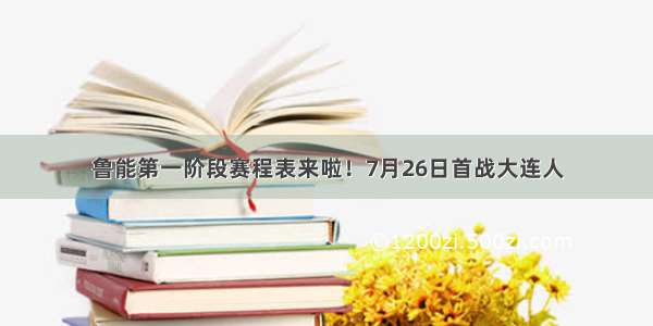 鲁能第一阶段赛程表来啦！7月26日首战大连人