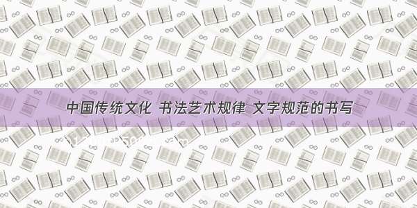 中国传统文化 书法艺术规律 文字规范的书写