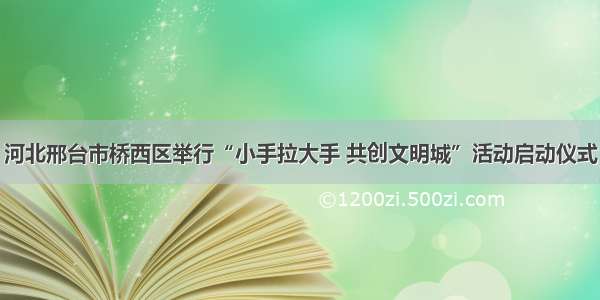 河北邢台市桥西区举行“小手拉大手 共创文明城”活动启动仪式