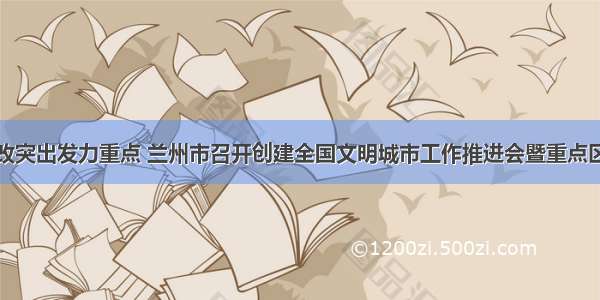 强化对标整改突出发力重点 兰州市召开创建全国文明城市工作推进会暨重点区域专项整治