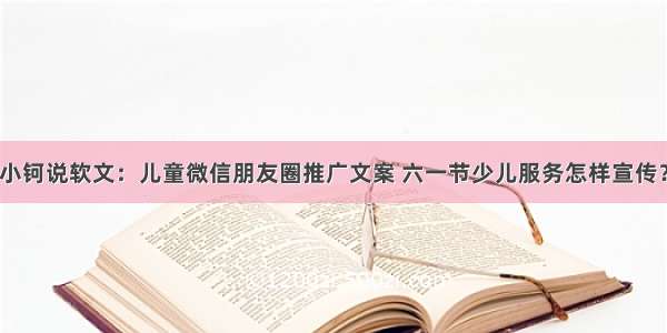 小钶说软文：儿童微信朋友圈推广文案 六一节少儿服务怎样宣传？