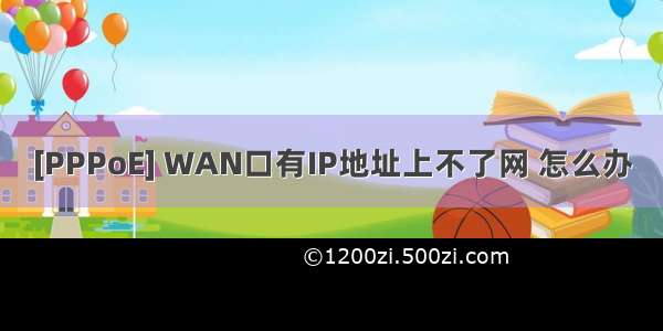 [PPPoE] WAN口有IP地址上不了网 怎么办