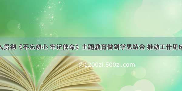 深入贯彻《不忘初心 牢记使命》主题教育做到学思结合 推动工作见成效