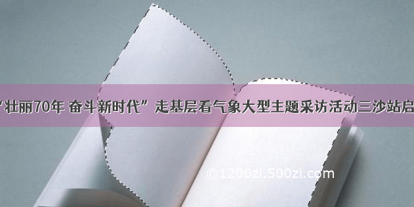 “壮丽70年 奋斗新时代”走基层看气象大型主题采访活动三沙站启动