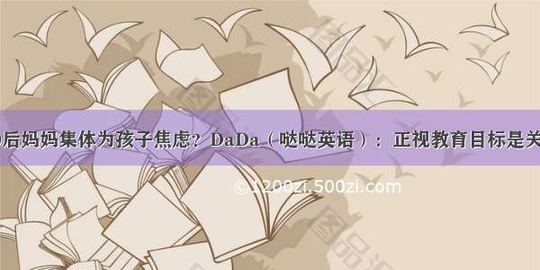 80后妈妈集体为孩子焦虑？DaDa（哒哒英语）：正视教育目标是关键