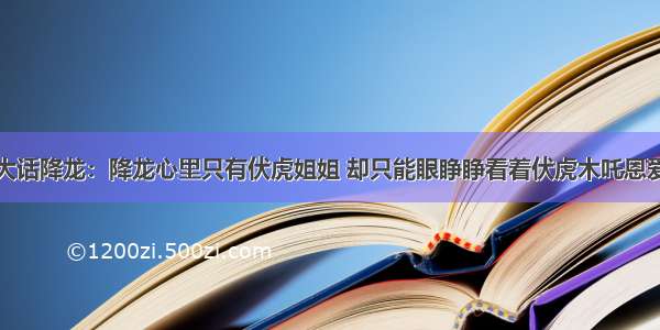 大话降龙：降龙心里只有伏虎姐姐 却只能眼睁睁看着伏虎木吒恩爱