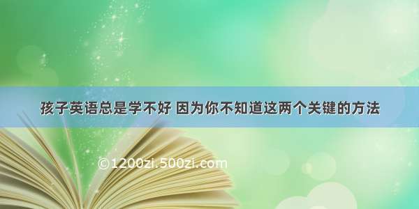 孩子英语总是学不好 因为你不知道这两个关键的方法