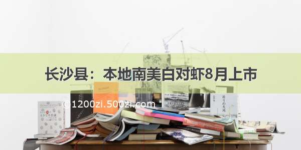 长沙县：本地南美白对虾8月上市