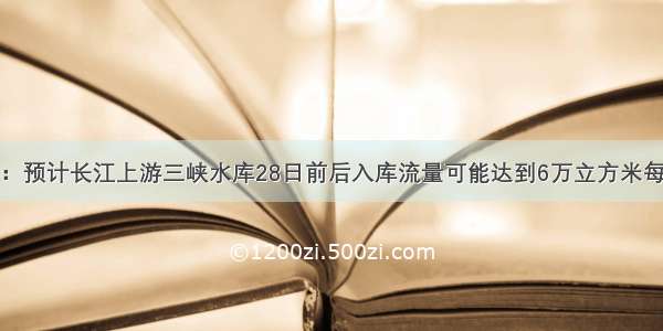 水利部：预计长江上游三峡水库28日前后入库流量可能达到6万立方米每秒左右