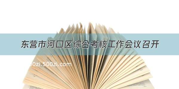 东营市河口区综合考核工作会议召开