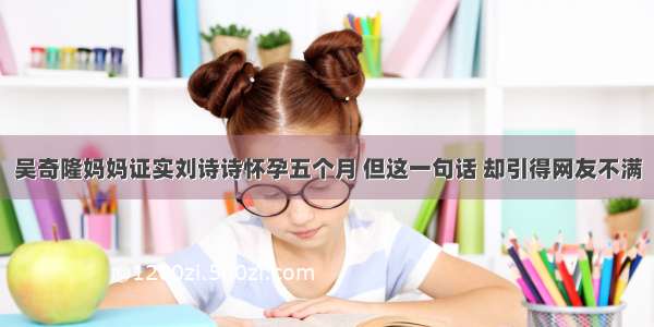 吴奇隆妈妈证实刘诗诗怀孕五个月 但这一句话 却引得网友不满