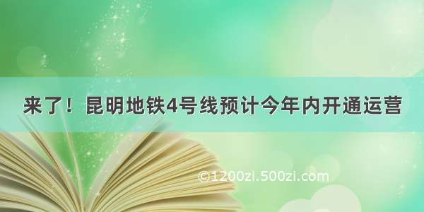 来了！昆明地铁4号线预计今年内开通运营