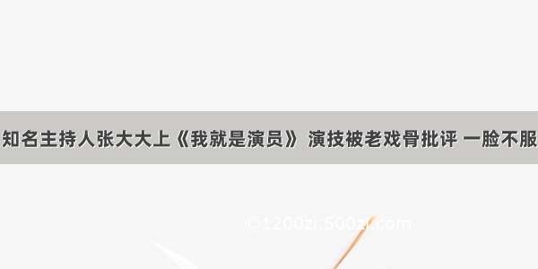 知名主持人张大大上《我就是演员》 演技被老戏骨批评 一脸不服