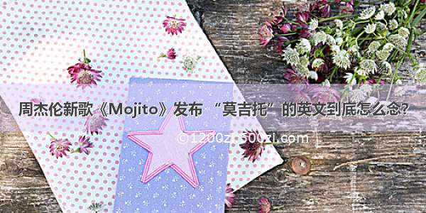 周杰伦新歌《Mojito》发布 “莫吉托”的英文到底怎么念？