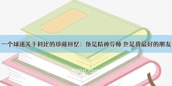 一个球迷关于科比的珍藏回忆：他是精神导师 也是我最好的朋友