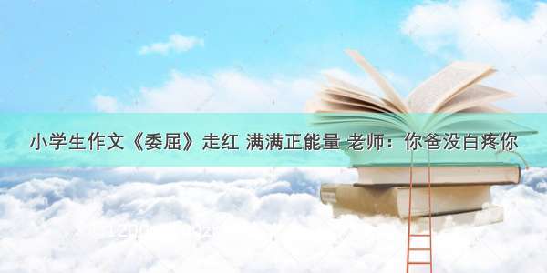 小学生作文《委屈》走红 满满正能量 老师：你爸没白疼你