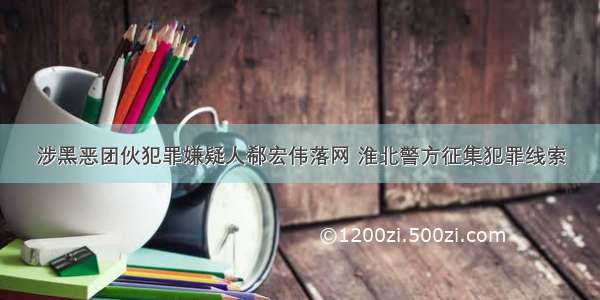 涉黑恶团伙犯罪嫌疑人郗宏伟落网 淮北警方征集犯罪线索