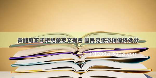 黄健庭正式拒绝蔡英文提名 国民党将撤销停权处分