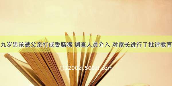 九岁男孩被父亲打成香肠嘴 调查人员介入 对家长进行了批评教育