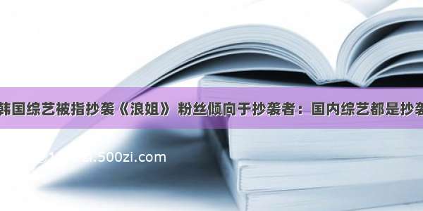 韩国综艺被指抄袭《浪姐》 粉丝倾向于抄袭者：国内综艺都是抄袭