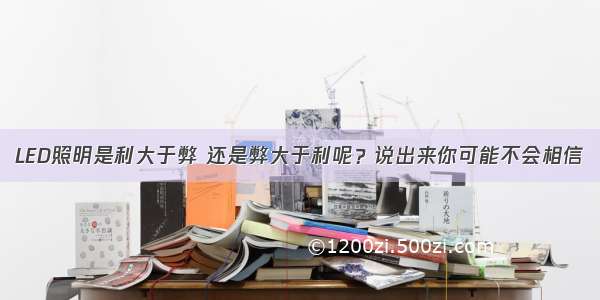 LED照明是利大于弊 还是弊大于利呢？说出来你可能不会相信