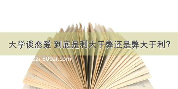 大学谈恋爱 到底是利大于弊还是弊大于利？