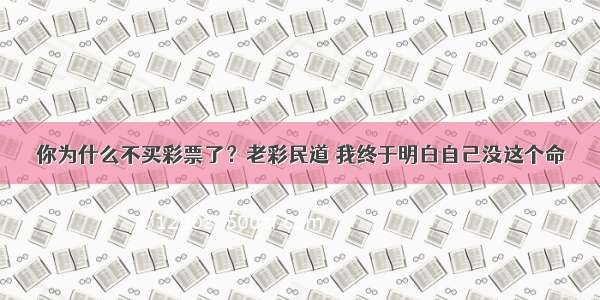 你为什么不买彩票了？老彩民道 我终于明白自己没这个命