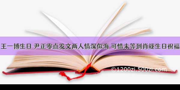 王一博生日 尹正零点发文两人情深似海 可惜未等到肖战生日祝福