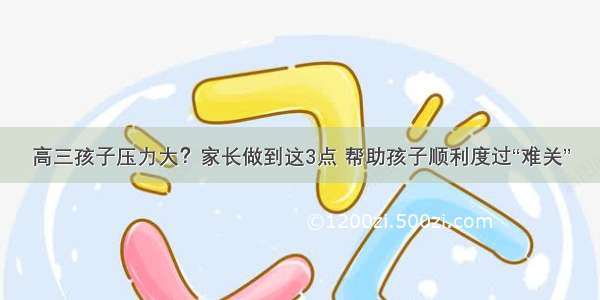 高三孩子压力大？家长做到这3点 帮助孩子顺利度过“难关”