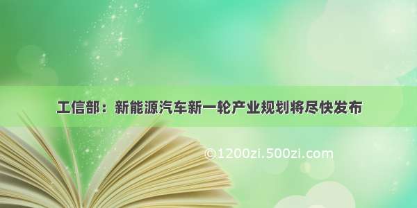 工信部：新能源汽车新一轮产业规划将尽快发布