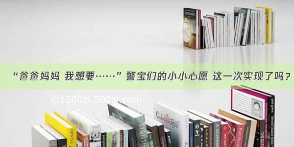 “爸爸妈妈 我想要……”警宝们的小小心愿 这一次实现了吗？