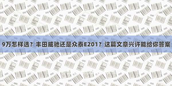 9万怎样选？丰田威驰还是众泰E201？这篇文章兴许能给你答案