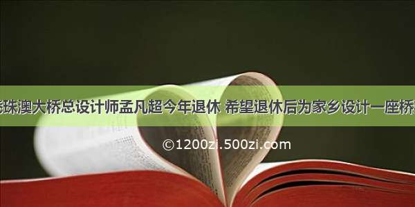 港珠澳大桥总设计师孟凡超今年退休 希望退休后为家乡设计一座桥梁