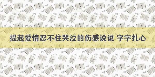 提起爱情忍不住哭泣的伤感说说 字字扎心