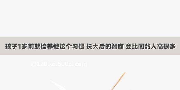 孩子1岁前就培养他这个习惯 长大后的智商 会比同龄人高很多