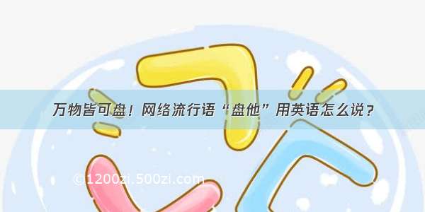 万物皆可盘！网络流行语“盘他”用英语怎么说？