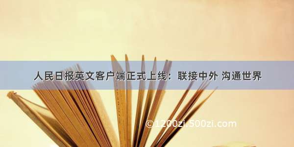 人民日报英文客户端正式上线：联接中外 沟通世界