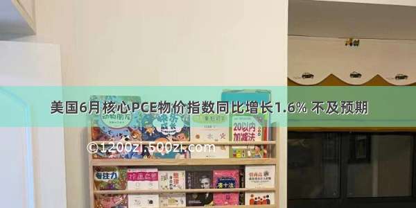 美国6月核心PCE物价指数同比增长1.6% 不及预期