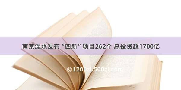 南京溧水发布“四新”项目262个 总投资超1700亿